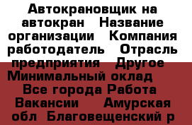 Автокрановщик на автокран › Название организации ­ Компания-работодатель › Отрасль предприятия ­ Другое › Минимальный оклад ­ 1 - Все города Работа » Вакансии   . Амурская обл.,Благовещенский р-н